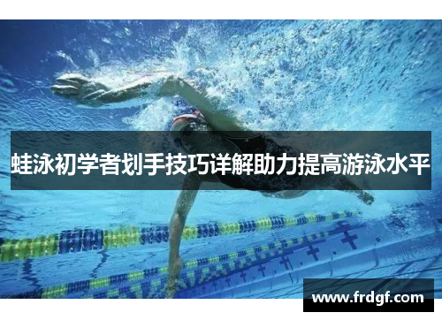 蛙泳初学者划手技巧详解助力提高游泳水平