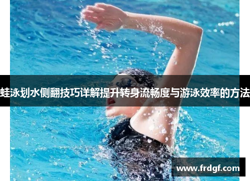 蛙泳划水侧翻技巧详解提升转身流畅度与游泳效率的方法