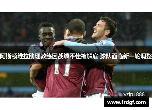 阿斯顿维拉助理教练因战绩不佳被解雇 球队面临新一轮调整